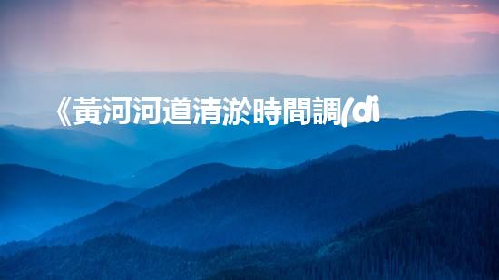 《黃河河道清淤時間調(diào)查：究竟需多久解決淤積問題？》
